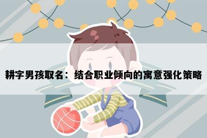 耕字男孩取名：结合职业倾向的寓意强化策略