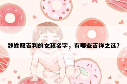 魏姓取吉利的女孩名字，有哪些吉祥之选？