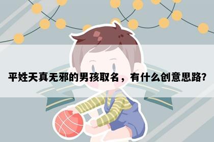 平姓天真无邪的男孩取名，有什么创意思路？
