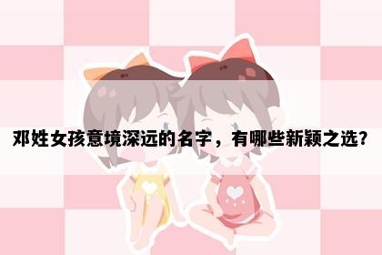 邓姓女孩意境深远的名字，有哪些新颖之选？