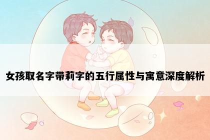 女孩取名字带莉字的五行属性与寓意深度解析