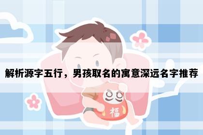解析源字五行，男孩取名的寓意深远名字推荐