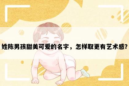 姓陈男孩甜美可爱的名字，怎样取更有艺术感？