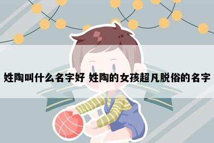 姓陶叫什么名字好 姓陶的女孩超凡脱俗的名字