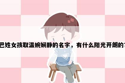 巴姓女孩取温婉娴静的名字，有什么阳光开朗的？