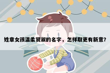 姓章女孩温柔贤淑的名字，怎样取更有新意？