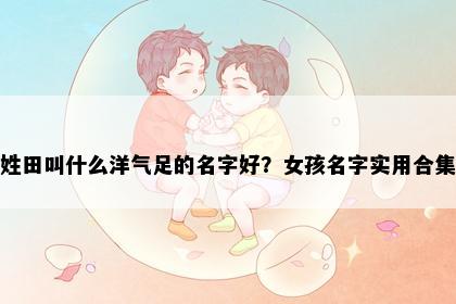 姓田叫什么洋气足的名字好？女孩名字实用合集