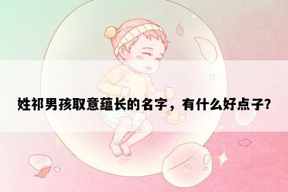姓祁男孩取意蕴长的名字，有什么好点子？