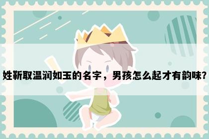 姓靳取温润如玉的名字，男孩怎么起才有韵味？