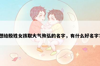 想给殷姓女孩取大气恢弘的名字，有什么好名字？