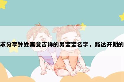 求分享钟姓寓意吉祥的男宝宝名字，豁达开朗的