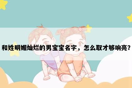 和姓明媚灿烂的男宝宝名字，怎么取才够响亮？