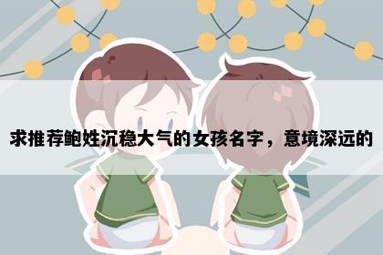 求推荐鲍姓沉稳大气的女孩名字，意境深远的