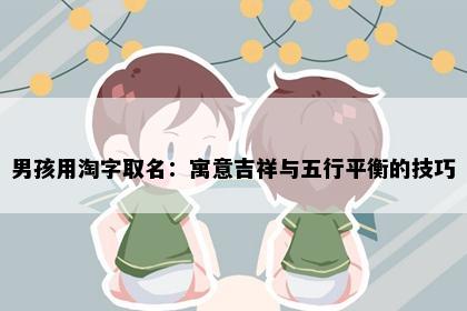 男孩用淘字取名：寓意吉祥与五行平衡的技巧
