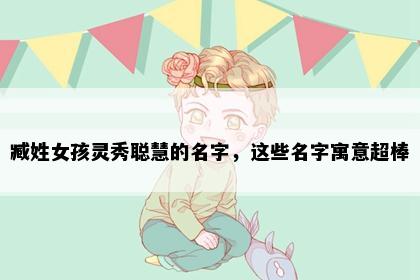 臧姓女孩灵秀聪慧的名字，这些名字寓意超棒