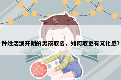 钟姓活泼开朗的男孩取名，如何取更有文化感？