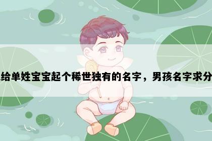 想给单姓宝宝起个稀世独有的名字，男孩名字求分享