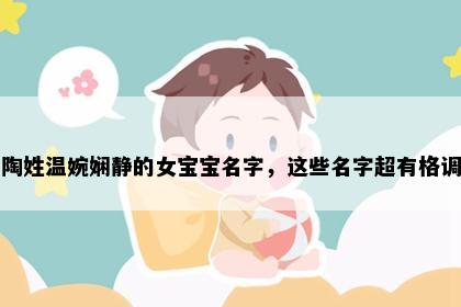 陶姓温婉娴静的女宝宝名字，这些名字超有格调