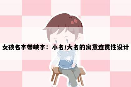 女孩名字带峡字：小名/大名的寓意连贯性设计