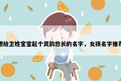 想给卫姓宝宝起个灵韵悠长的名字，女孩名字推荐