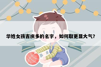华姓女孩吉庆多的名字，如何取更显大气？