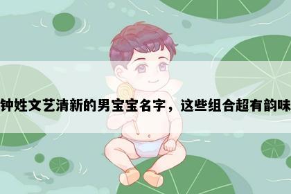 钟姓文艺清新的男宝宝名字，这些组合超有韵味