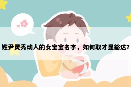 姓尹灵秀动人的女宝宝名字，如何取才显豁达？