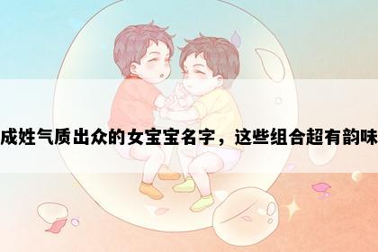 成姓气质出众的女宝宝名字，这些组合超有韵味
