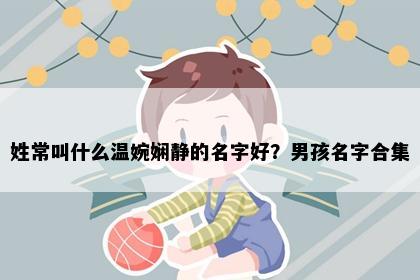 姓常叫什么温婉娴静的名字好？男孩名字合集