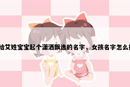 想给艾姓宝宝起个潇洒飘逸的名字，女孩名字怎么挑？