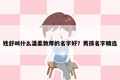 姓舒叫什么温柔敦厚的名字好？男孩名字精选