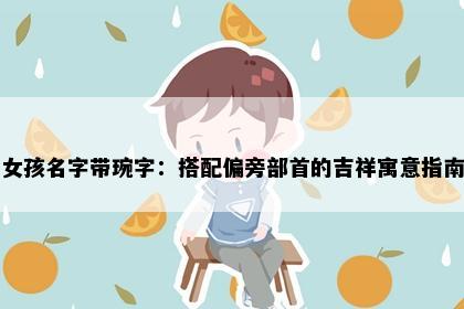 女孩名字带琬字：搭配偏旁部首的吉祥寓意指南