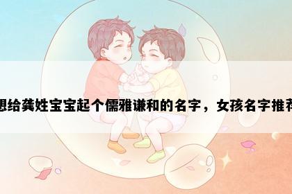 想给龚姓宝宝起个儒雅谦和的名字，女孩名字推荐