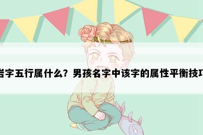岩字五行属什么？男孩名字中该字的属性平衡技巧