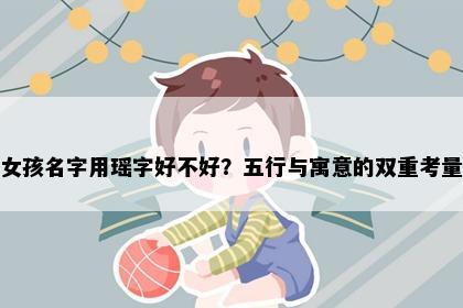 女孩名字用瑶字好不好？五行与寓意的双重考量