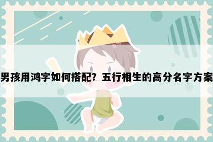 男孩用鸿字如何搭配？五行相生的高分名字方案